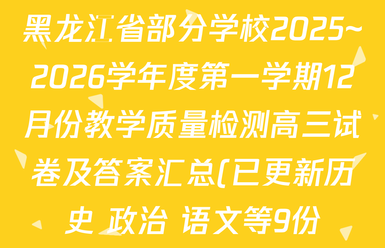 黑龙江省部分学校2025~2026学年度第一学期12月份教学质量检测高三试卷及答案汇总(已更新历史 政治 语文等9份) 黑龙江省部分学校2025~2026学年度第一学期12月份教学质量检测高三试卷及答案汇总(已更新历史 政治 语文等9份)